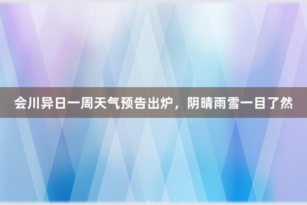 会川异日一周天气预告出炉，阴晴雨雪一目了然